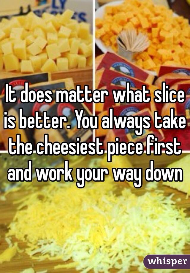 It does matter what slice is better. You always take the cheesiest piece first and work your way down