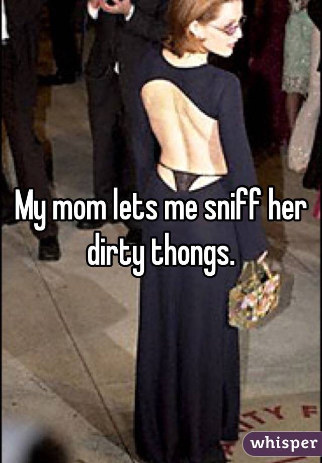 My mom lets me sniff her dirty thongs. 