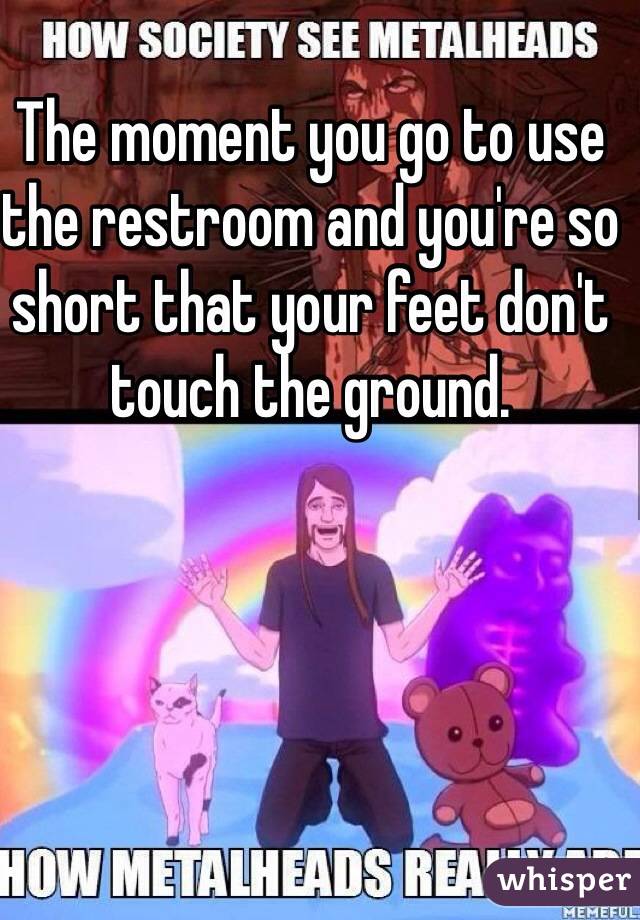 The moment you go to use the restroom and you're so short that your feet don't touch the ground.
