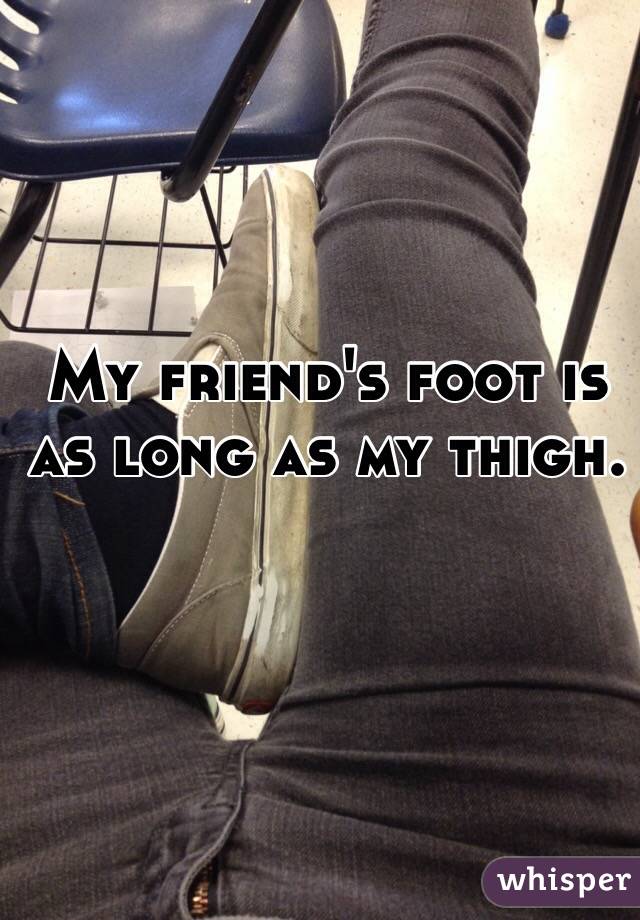 My friend's foot is as long as my thigh.