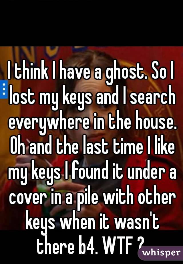 I think I have a ghost. So I lost my keys and I search everywhere in the house. Oh and the last time I like my keys I found it under a cover in a pile with other keys when it wasn't there b4. WTF ? 