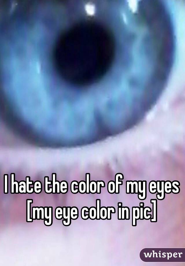 I hate the color of my eyes [my eye color in pic]