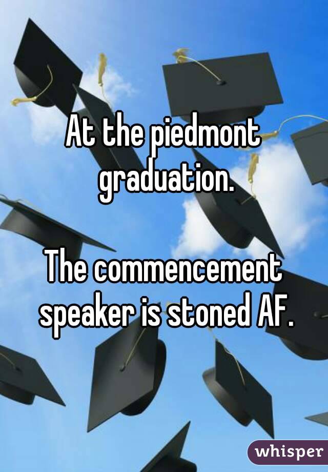 At the piedmont graduation.

The commencement speaker is stoned AF.

