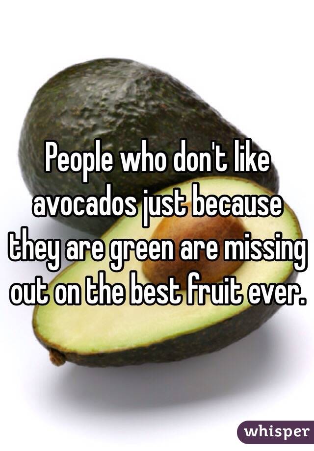 People who don't like avocados just because they are green are missing out on the best fruit ever.
