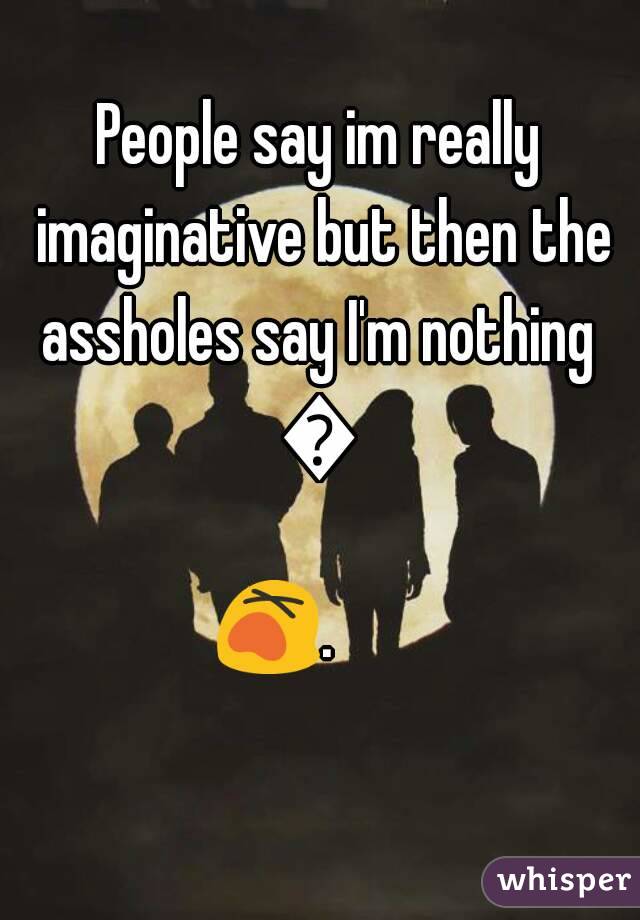 People say im really imaginative but then the assholes say I'm nothing 
💭
😵.        