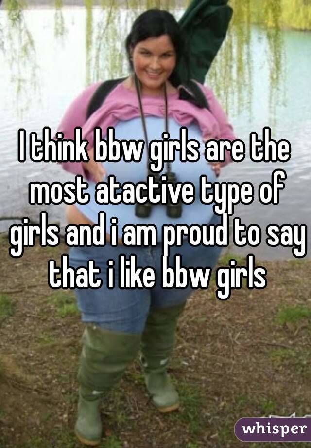 I think bbw girls are the most atactive type of girls and i am proud to say that i like bbw girls