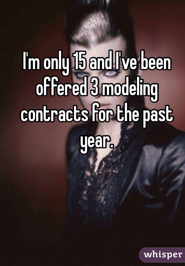 I'm only 15 and I've been offered 3 modeling contracts for the past year.