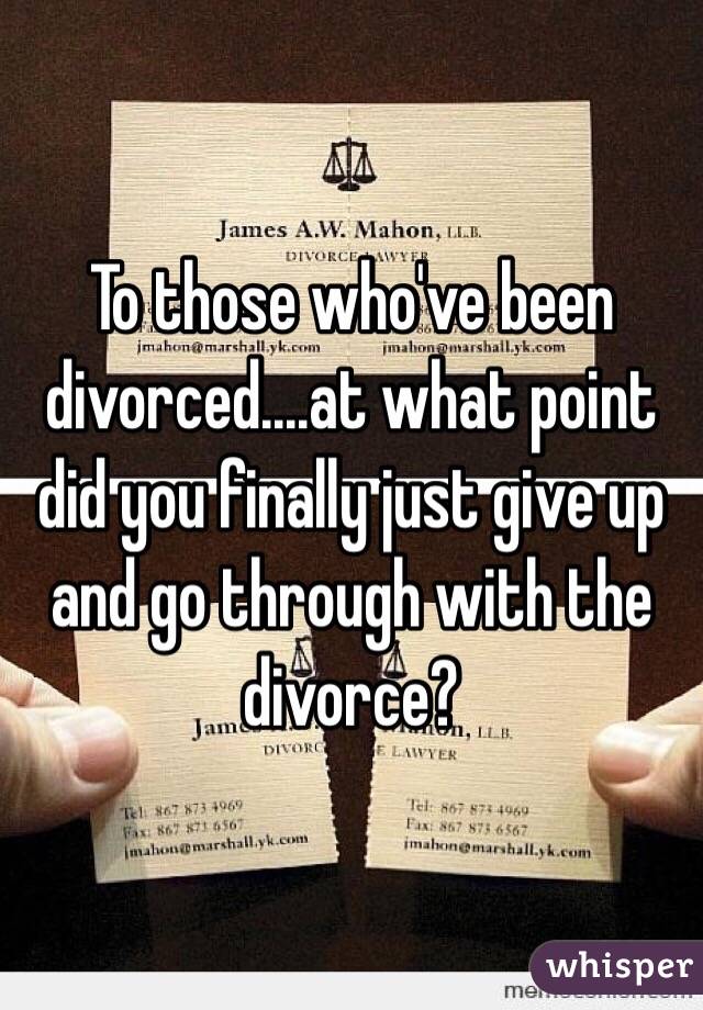 To those who've been divorced....at what point did you finally just give up and go through with the divorce?