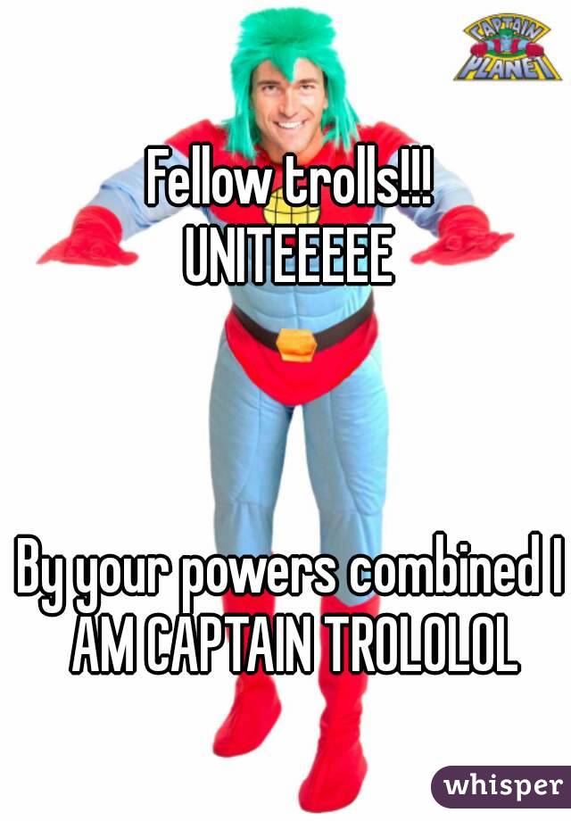 Fellow trolls!!!
UNITEEEEE



By your powers combined I AM CAPTAIN TROLOLOL