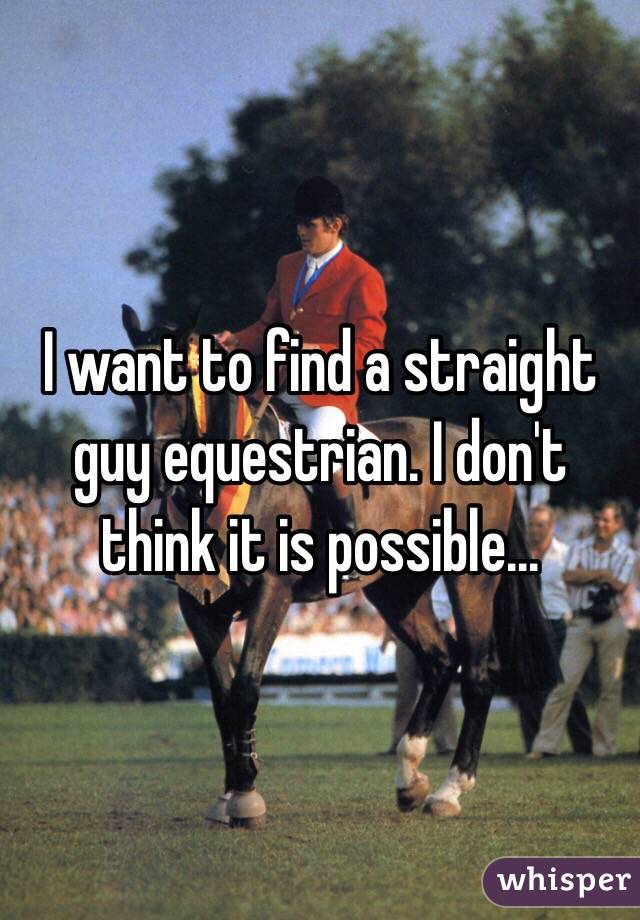 I want to find a straight guy equestrian. I don't think it is possible...