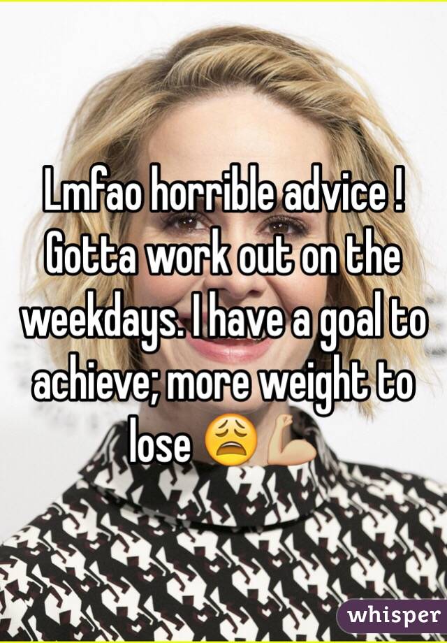 Lmfao horrible advice ! Gotta work out on the weekdays. I have a goal to achieve; more weight to lose 😩💪🏼