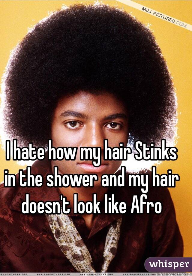 I hate how my hair Stinks in the shower and my hair doesn't look like Afro 
