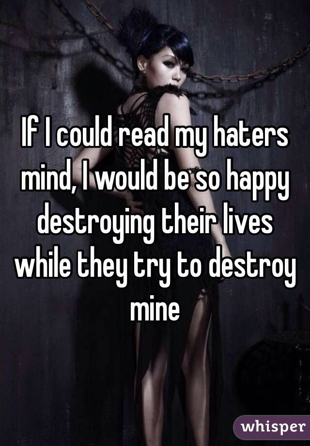 If I could read my haters mind, I would be so happy destroying their lives while they try to destroy mine
