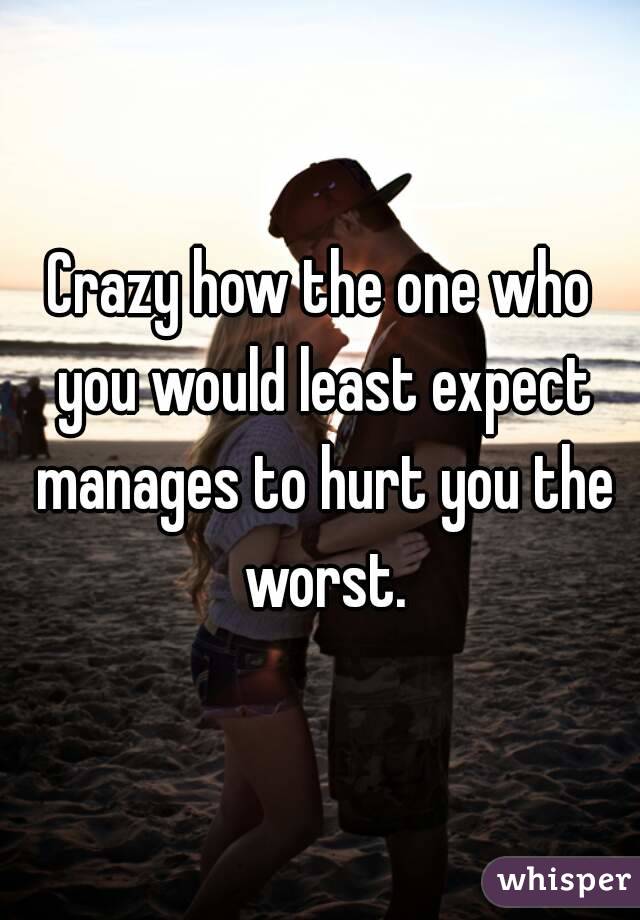 Crazy how the one who you would least expect manages to hurt you the worst.