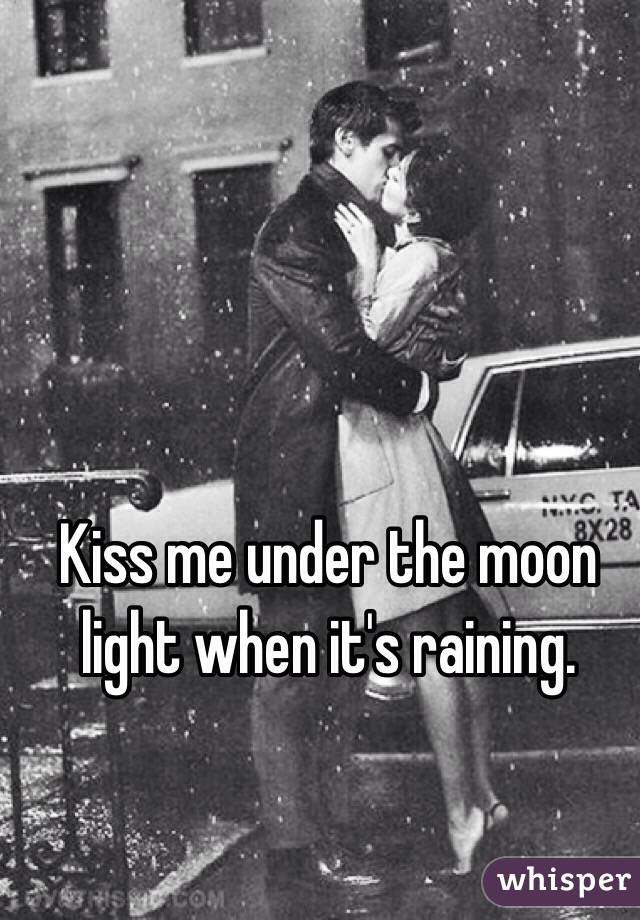 Kiss me under the moon light when it's raining.