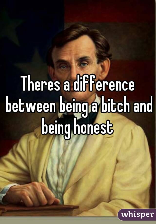 Theres a difference between being a bitch and being honest 
