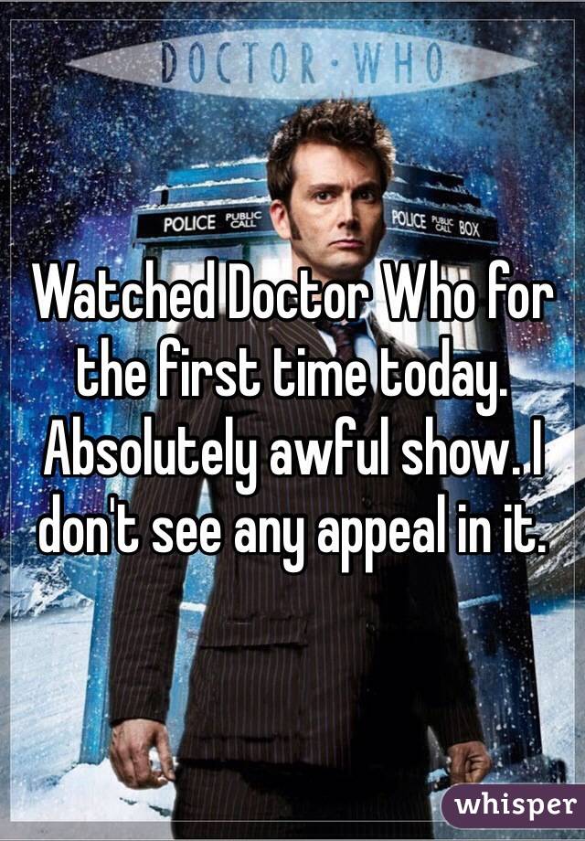 Watched Doctor Who for the first time today. Absolutely awful show. I don't see any appeal in it.