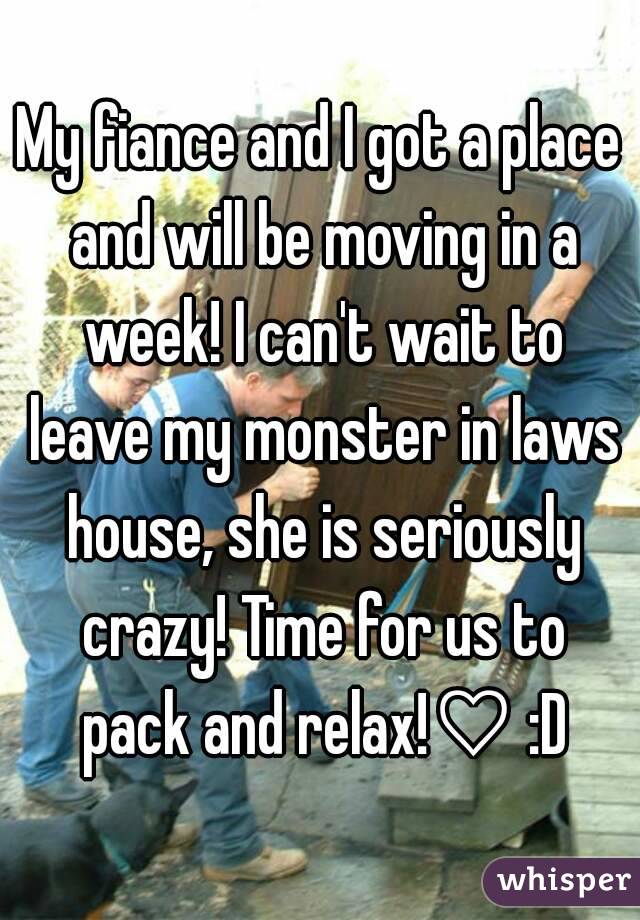 My fiance and I got a place and will be moving in a week! I can't wait to leave my monster in laws house, she is seriously crazy! Time for us to pack and relax!♡ :D