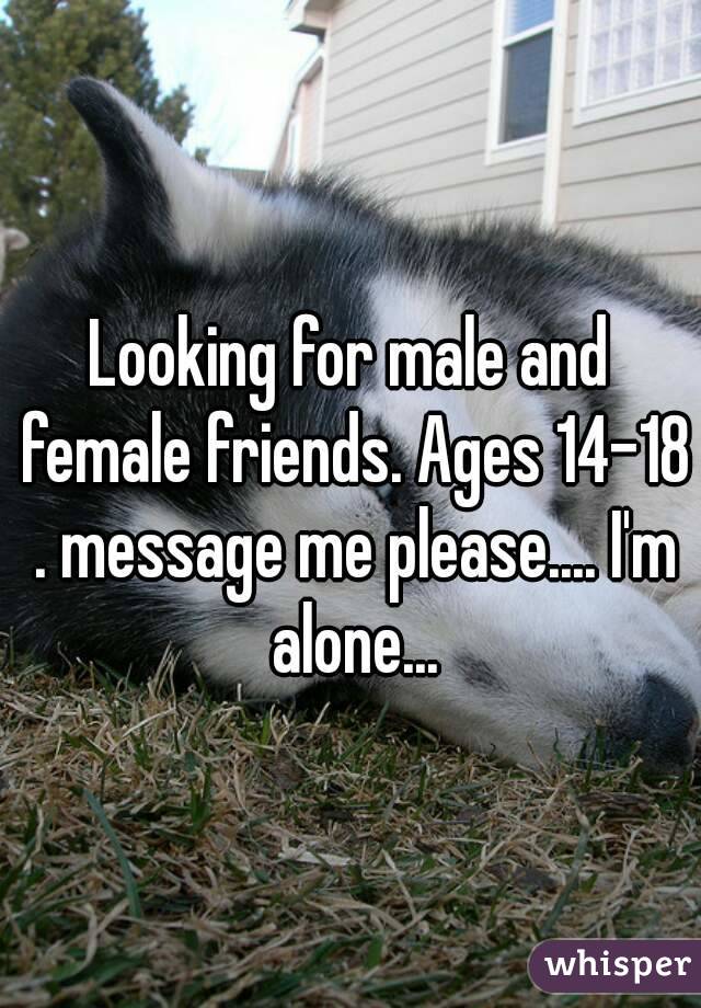 Looking for male and female friends. Ages 14-18 . message me please.... I'm alone...