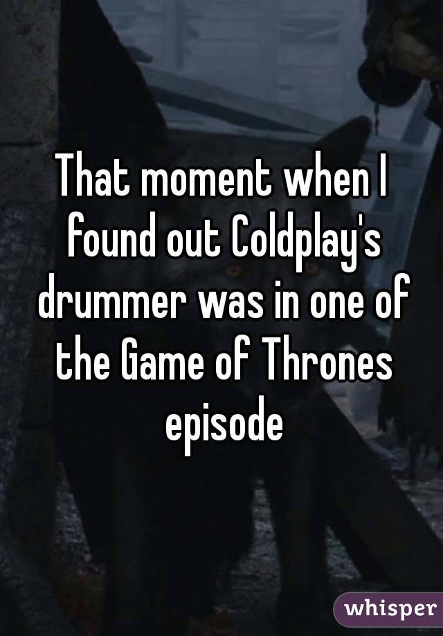 That moment when I found out Coldplay's drummer was in one of the Game of Thrones episode