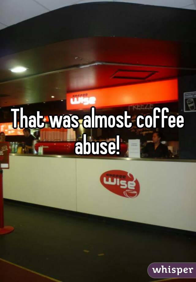 That was almost coffee abuse! 