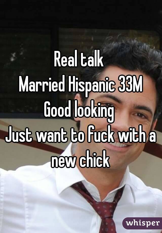 Real talk 
Married Hispanic 33M
Good looking 
Just want to fuck with a new chick 
