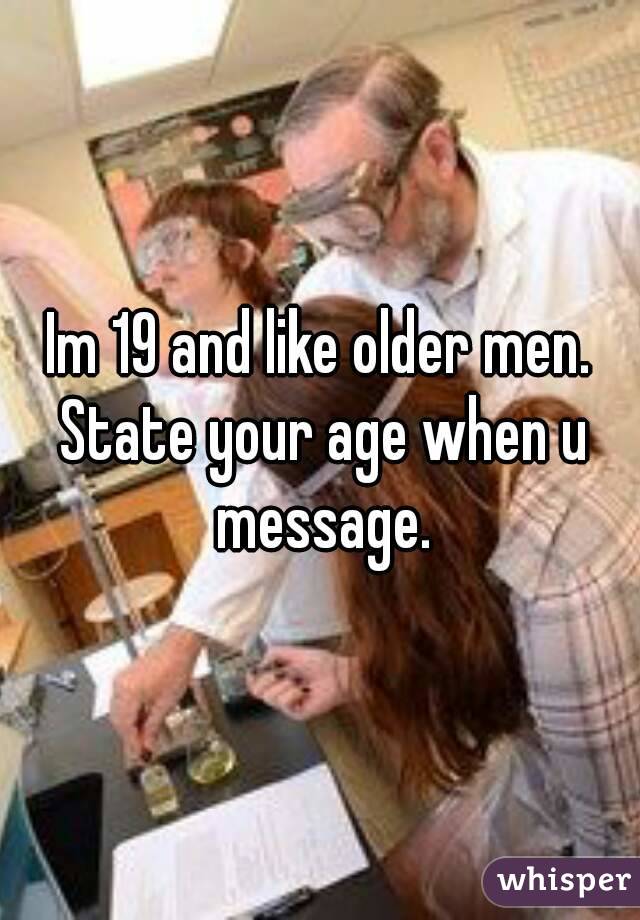 Im 19 and like older men. State your age when u message.