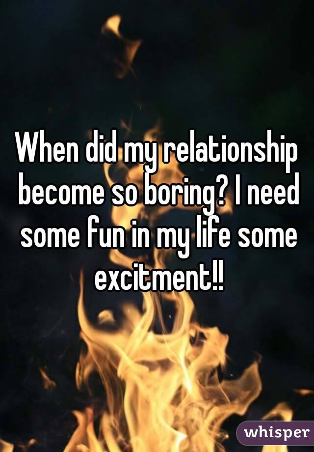 When did my relationship become so boring? I need some fun in my life some excitment!!