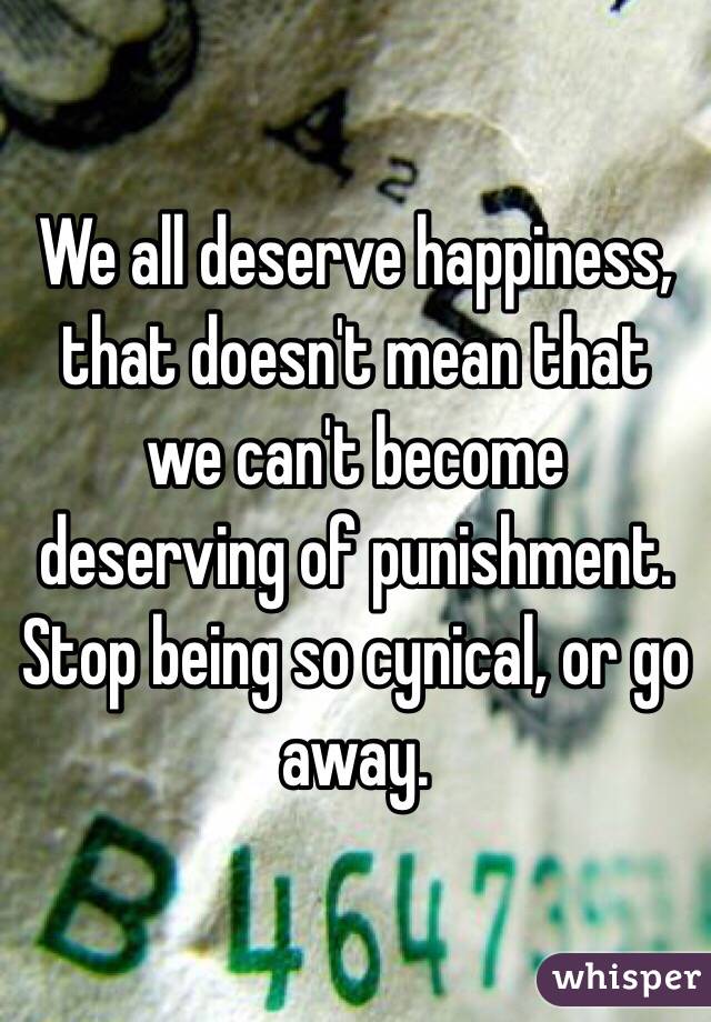 We all deserve happiness, that doesn't mean that we can't become deserving of punishment. Stop being so cynical, or go away.  