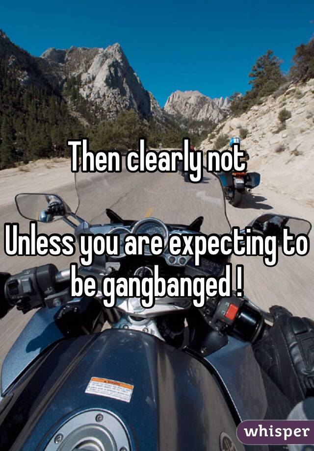 Then clearly not 

Unless you are expecting to be gangbanged !