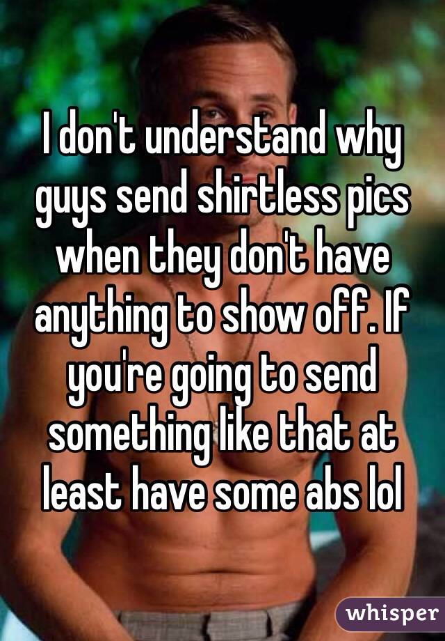 I don't understand why guys send shirtless pics when they don't have anything to show off. If you're going to send something like that at least have some abs lol