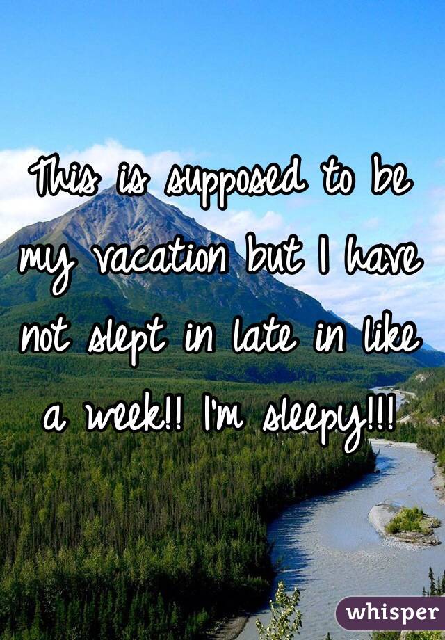This is supposed to be my vacation but I have not slept in late in like a week!! I'm sleepy!!!