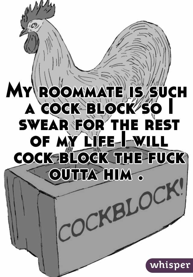 My roommate is such a cock block so I swear for the rest of my life I will cock block the fuck outta him . 