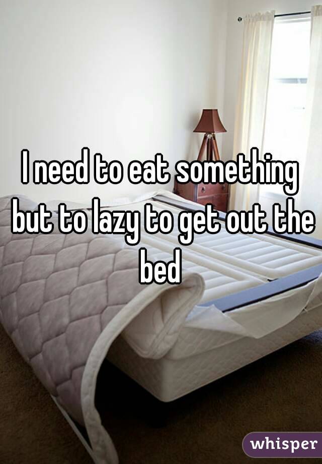 I need to eat something but to lazy to get out the bed 