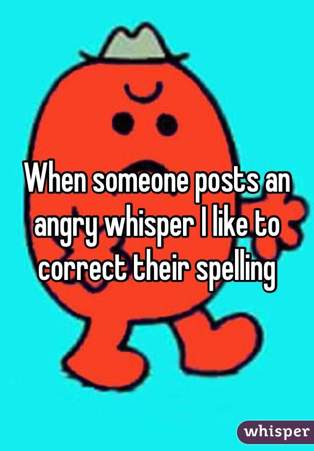When someone posts an angry whisper I like to correct their spelling