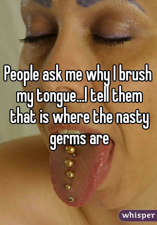 People ask me why I brush my tongue...I tell them that is where the nasty germs are
