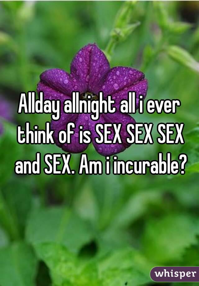 Allday allnight all i ever think of is SEX SEX SEX and SEX. Am i incurable?