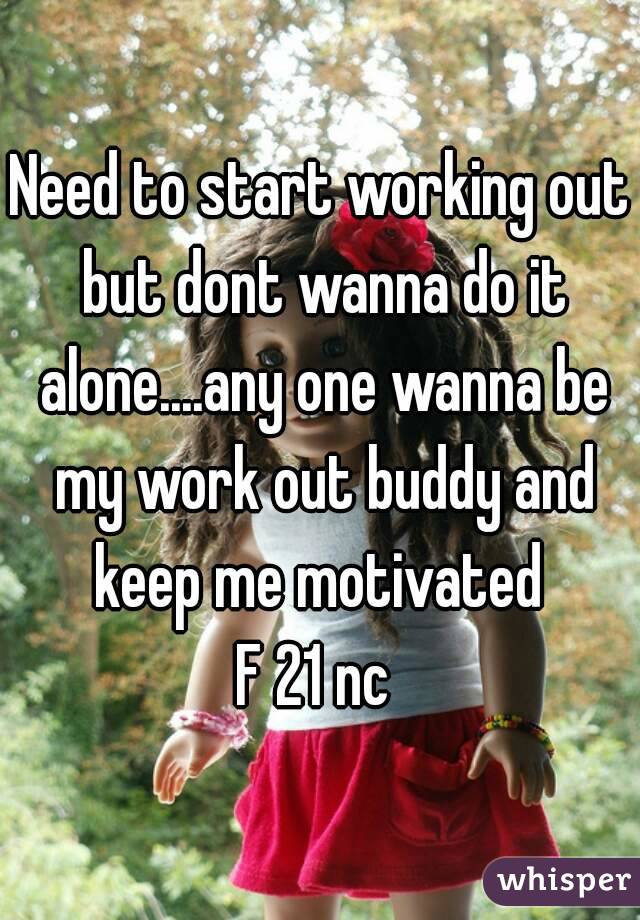 Need to start working out but dont wanna do it alone....any one wanna be my work out buddy and keep me motivated 
F 21 nc 