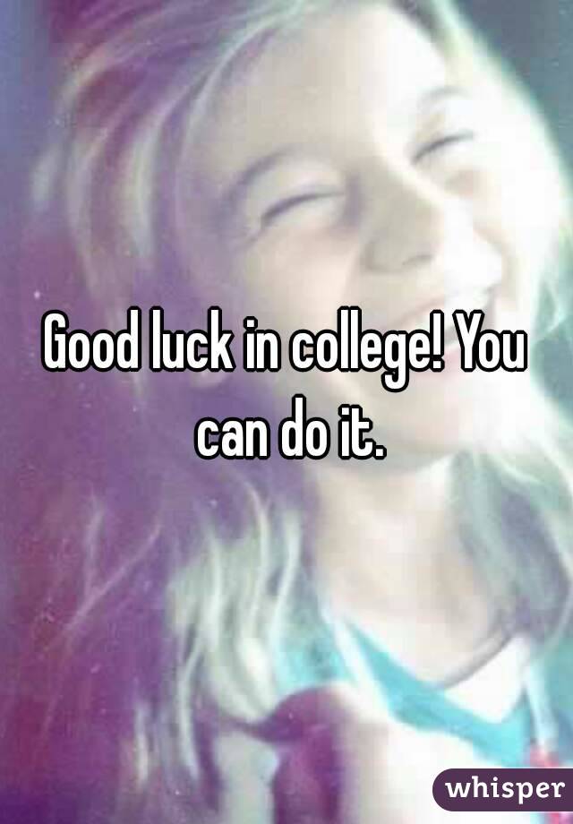 Good luck in college! You can do it.