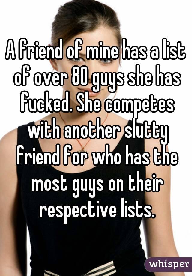 A friend of mine has a list of over 80 guys she has fucked. She competes with another slutty friend for who has the most guys on their respective lists.