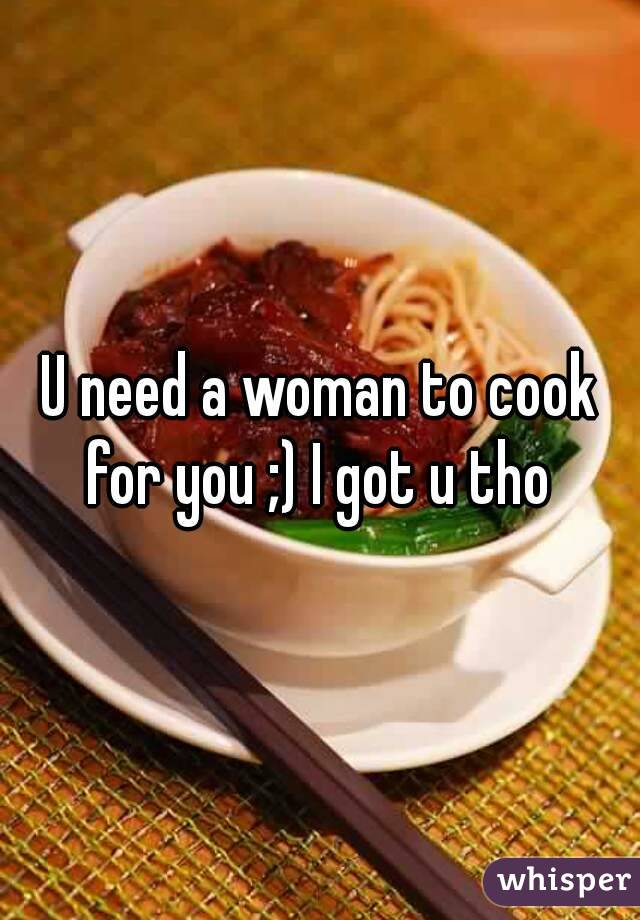 U need a woman to cook for you ;) I got u tho 