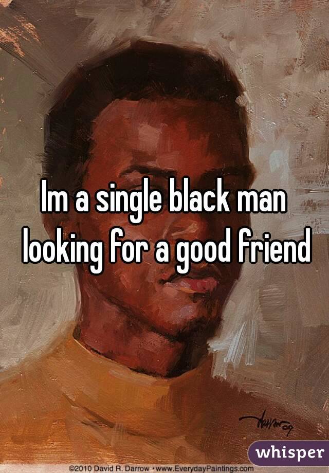Im a single black man looking for a good friend
