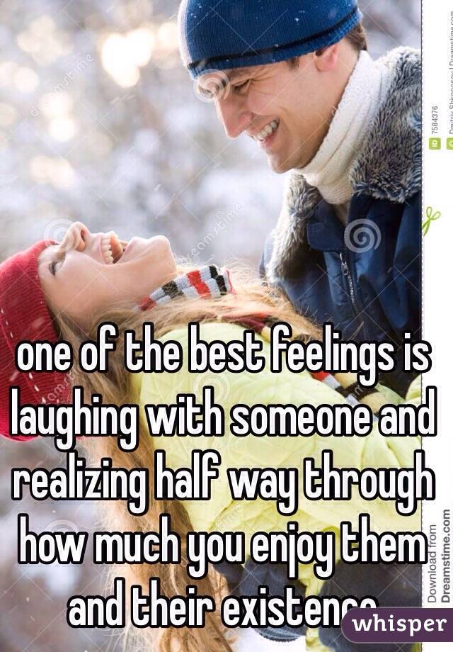one of the best feelings is laughing with someone and realizing half way through how much you enjoy them and their existence
