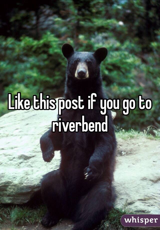 Like this post if you go to riverbend 