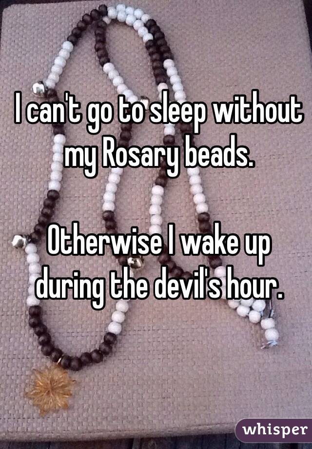 I can't go to sleep without my Rosary beads.

Otherwise I wake up during the devil's hour.
