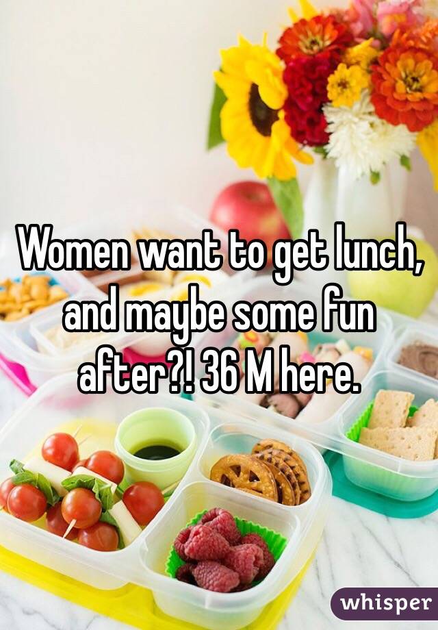 Women want to get lunch, and maybe some fun after?! 36 M here.