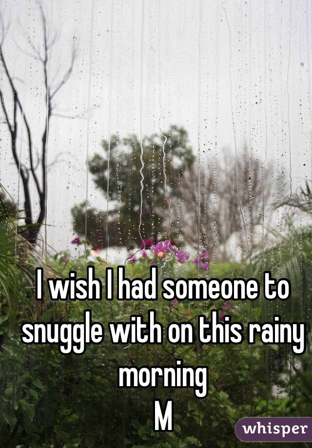 I wish I had someone to snuggle with on this rainy morning 
M