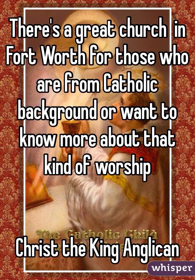 There's a great church  in Fort Worth for those who are from Catholic background or want to know more about that kind of worship 


Christ the King Anglican 
