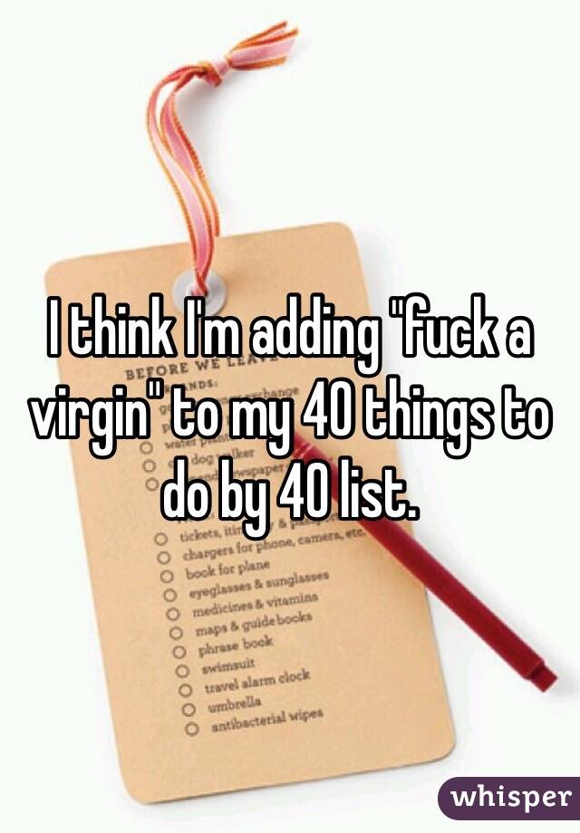 I think I'm adding "fuck a virgin" to my 40 things to do by 40 list. 