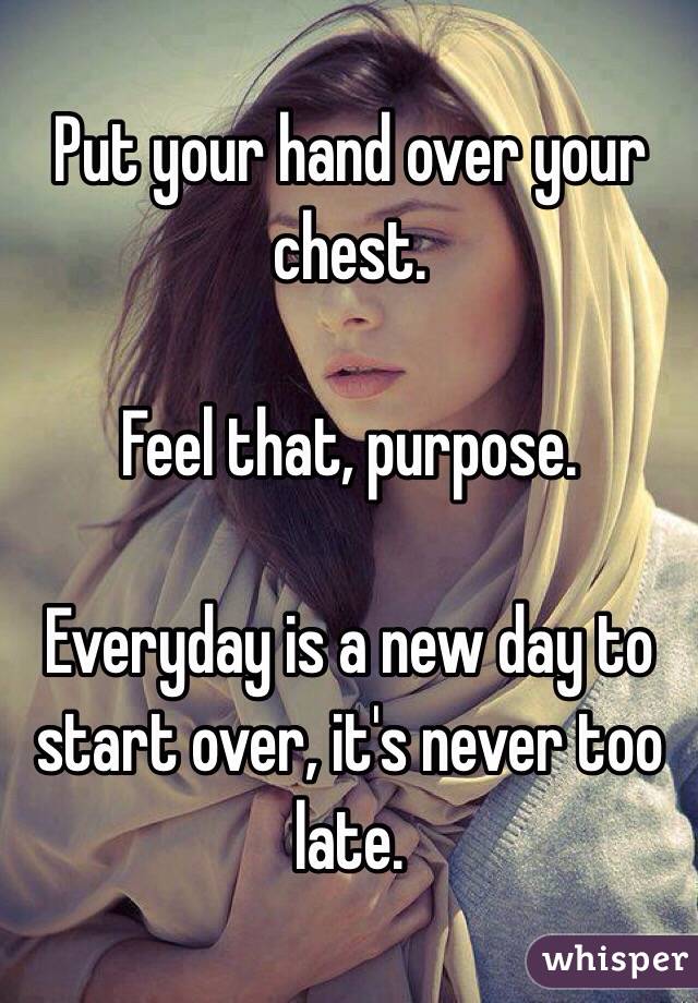 Put your hand over your chest.

Feel that, purpose. 

Everyday is a new day to start over, it's never too late. 